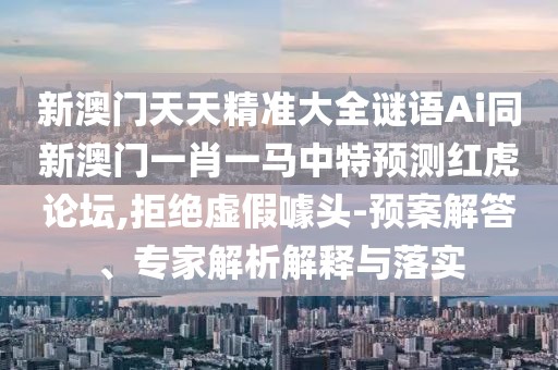 新澳門天天精準(zhǔn)大全謎語Ai同新澳門一肖一馬中特預(yù)測紅虎論壇,拒絕虛假噱頭-預(yù)案解答、專家解析解釋與落實(shí)