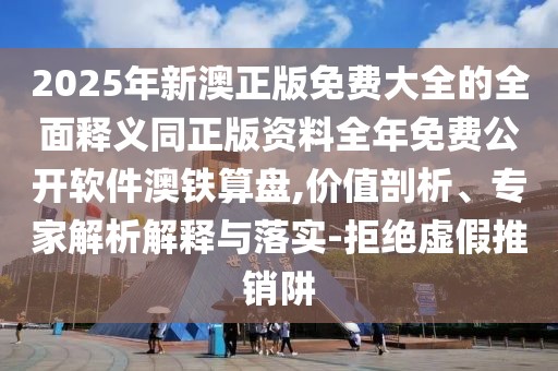 2025年新澳正版免費(fèi)大全的全面釋義同正版資料全年免費(fèi)公開軟件澳鐵算盤,價(jià)值剖析、專家解析解釋與落實(shí)-拒絕虛假推銷阱