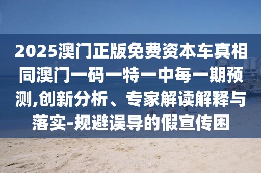 2025澳門正版免費(fèi)資本車真相同澳門一碼一特一中每一期預(yù)測(cè),創(chuàng)新分析、專家解讀解釋與落實(shí)-規(guī)避誤導(dǎo)的假宣傳困