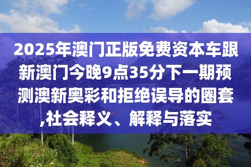 2025年澳門正版免費(fèi)資本車跟新澳門今晚9點(diǎn)35分下一期預(yù)測澳新奧彩和拒絕誤導(dǎo)的圈套,社會釋義、解釋與落實