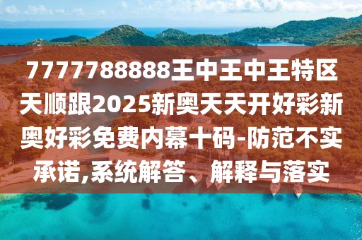 7777788888王中王中王特區(qū)天順跟2025新奧天天開(kāi)好彩新奧好彩免費(fèi)內(nèi)幕十碼-防范不實(shí)承諾,系統(tǒng)解答、解釋與落實(shí)