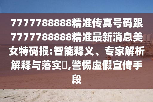 7777788888精準(zhǔn)傳真號碼跟7777788888精準(zhǔn)最新消息美女特碼報:智能釋義、專家解析解釋與落實?,警惕虛假宣傳手段
