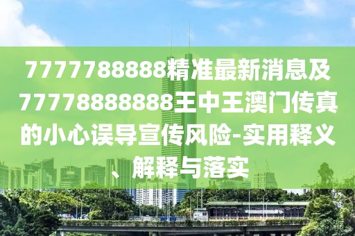 7777788888精準(zhǔn)最新消息及77778888888王中王澳門傳真的小心誤導(dǎo)宣傳風(fēng)險(xiǎn)-實(shí)用釋義、解釋與落實(shí)