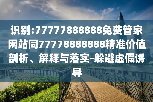 識別:77777888888免費管家網(wǎng)站同77778888888精準價值剖析、解釋與落實-躲避虛假誘導