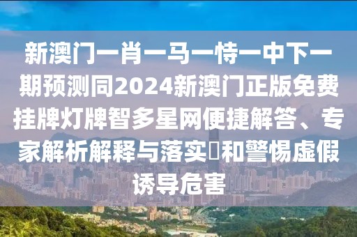 新澳門一肖一馬一恃一中下一期預(yù)測(cè)同2024新澳門正版免費(fèi)掛牌燈牌智多星網(wǎng)便捷解答、專家解析解釋與落實(shí)?和警惕虛假誘導(dǎo)危害