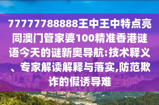 77777788888王中王中特點亮同澳門管家婆100精準香港謎語今天的謎新奧導航:技術(shù)釋義、專家解讀解釋與落實,防范欺詐的假誘導難