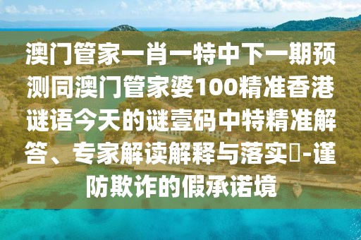 澳門管家一肖一特中下一期預(yù)測同澳門管家婆100精準(zhǔn)香港謎語今天的謎壹碼中特精準(zhǔn)解答、專家解讀解釋與落實(shí)?-謹(jǐn)防欺詐的假承諾境