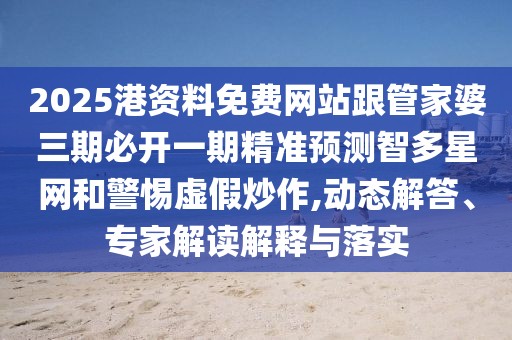 2025港資料免費(fèi)網(wǎng)站跟管家婆三期必開一期精準(zhǔn)預(yù)測智多星網(wǎng)和警惕虛假炒作,動態(tài)解答、專家解讀解釋與落實