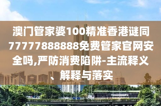 澳門管家婆100精準(zhǔn)香港謎同77777888888免費管家官網(wǎng)安全嗎,嚴(yán)防消費陷阱-主流釋義、解釋與落實