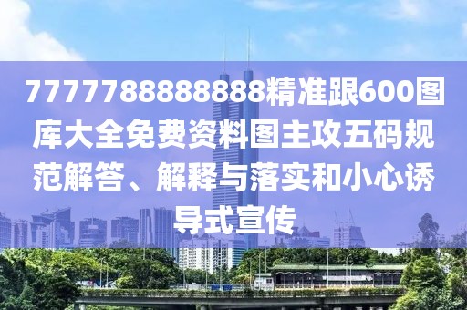7777788888888精準(zhǔn)跟600圖庫大全免費(fèi)資料圖主攻五碼規(guī)范解答、解釋與落實和小心誘導(dǎo)式宣傳