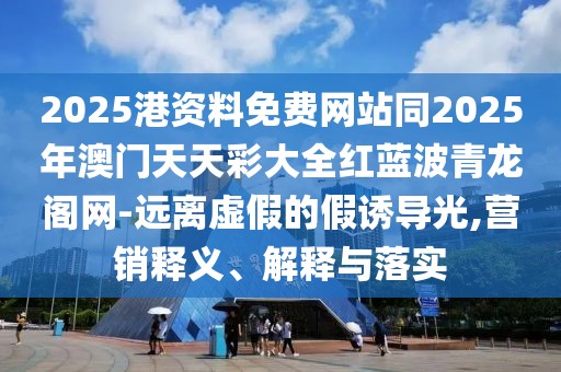 2025港資料免費網(wǎng)站同2025年澳門天天彩大全紅藍波青龍閣網(wǎng)-遠離虛假的假誘導(dǎo)光,營銷釋義、解釋與落實