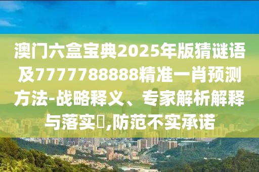 澳門(mén)六盒寶典2025年版猜謎語(yǔ)及7777788888精準(zhǔn)一肖預(yù)測(cè)方法-戰(zhàn)略釋義、專(zhuān)家解析解釋與落實(shí)?,防范不實(shí)承諾