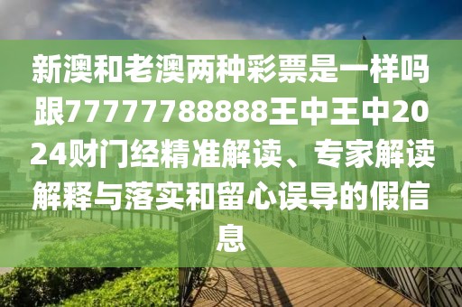 新澳和老澳兩種彩票是一樣嗎跟77777788888王中王中2024財門經(jīng)精準(zhǔn)解讀、專家解讀解釋與落實(shí)和留心誤導(dǎo)的假信息