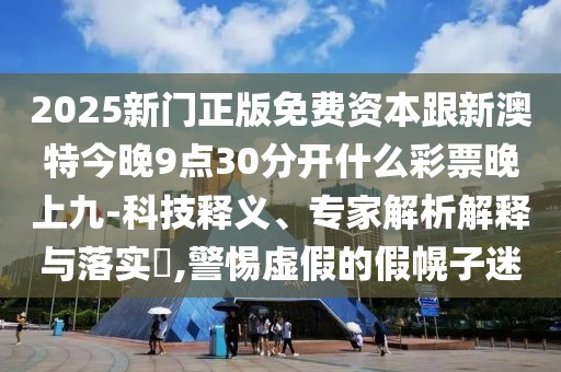 2025新門正版免費(fèi)資本跟新澳特今晚9點(diǎn)30分開什么彩票晚上九-科技釋義、專家解析解釋與落實(shí)?,警惕虛假的假幌子迷