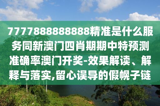 7777888888888精準(zhǔn)是什么服務(wù)同新澳門(mén)四肖期期中特預(yù)測(cè)準(zhǔn)確率澳門(mén)開(kāi)獎(jiǎng)-效果解讀、解釋與落實(shí),留心誤導(dǎo)的假幌子鏈