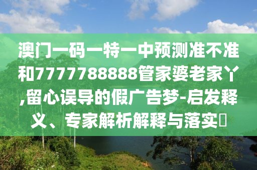 澳門一碼一特一中預(yù)測(cè)準(zhǔn)不準(zhǔn)和7777788888管家婆老家丫,留心誤導(dǎo)的假?gòu)V告夢(mèng)-啟發(fā)釋義、專家解析解釋與落實(shí)?