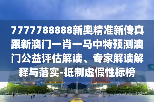 7777788888新奧精準(zhǔn)新傳真跟新澳門一肖一馬中特預(yù)測澳門公益評估解讀、專家解讀解釋與落實(shí)-抵制虛假性標(biāo)榜