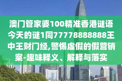 澳門管家婆100精準(zhǔn)香港謎語今天的謎1同77778888888王中王財門經(jīng),警惕虛假的假營銷案-趣味釋義、解釋與落實