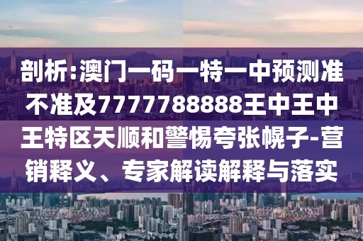 剖析:澳門一碼一特一中預(yù)測準(zhǔn)不準(zhǔn)及7777788888王中王中王特區(qū)天順和警惕夸張幌子-營銷釋義、專家解讀解釋與落實