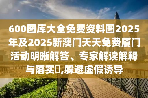 600圖庫(kù)大全免費(fèi)資料圖2025年及2025新澳門天天免費(fèi)廈門活動(dòng)明晰解答、專家解讀解釋與落實(shí)?,躲避虛假誘導(dǎo)