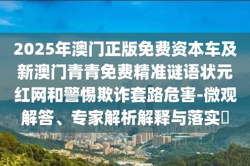 2025年澳門正版免費資本車及新澳門青青免費精準謎語狀元紅網(wǎng)和警惕欺詐套路危害-微觀解答、專家解析解釋與落實?