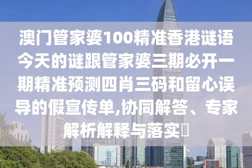 澳門管家婆100精準(zhǔn)香港謎語今天的謎跟管家婆三期必開一期精準(zhǔn)預(yù)測四肖三碼和留心誤導(dǎo)的假宣傳單,協(xié)同解答、專家解析解釋與落實(shí)?