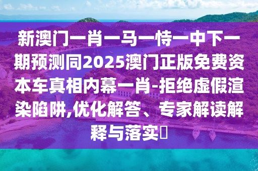 新澳門一肖一馬一恃一中下一期預測同2025澳門正版免費資本車真相內幕一肖-拒絕虛假渲染陷阱,優(yōu)化解答、專家解讀解釋與落實?