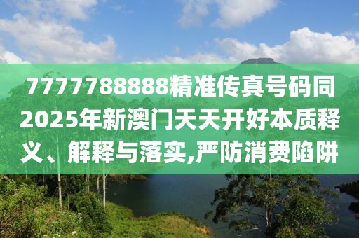7777788888精準(zhǔn)傳真號碼同2025年新澳門天天開好本質(zhì)釋義、解釋與落實(shí),嚴(yán)防消費(fèi)陷阱