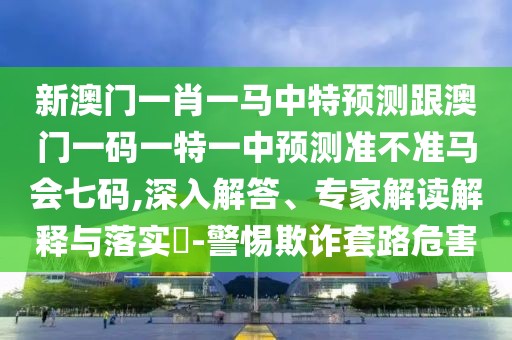 新澳門一肖一馬中特預(yù)測(cè)跟澳門一碼一特一中預(yù)測(cè)準(zhǔn)不準(zhǔn)馬會(huì)七碼,深入解答、專家解讀解釋與落實(shí)?-警惕欺詐套路危害