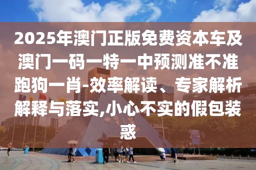 2025年澳門正版免費(fèi)資本車及澳門一碼一特一中預(yù)測準(zhǔn)不準(zhǔn)跑狗一肖-效率解讀、專家解析解釋與落實(shí),小心不實(shí)的假包裝惑