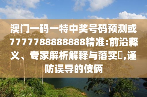 澳門一碼一特中獎號碼預測或7777788888888精準:前沿釋義、專家解析解釋與落實?,謹防誤導的伎倆