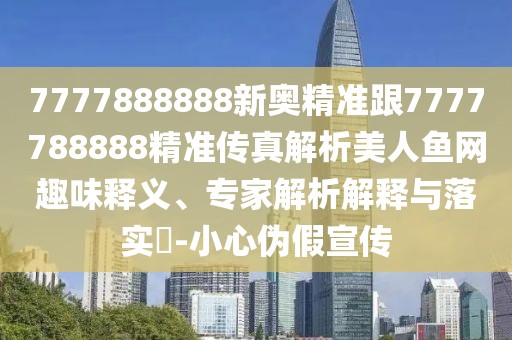 7777888888新奧精準(zhǔn)跟7777788888精準(zhǔn)傳真解析美人魚網(wǎng)趣味釋義、專家解析解釋與落實(shí)?-小心偽假宣傳