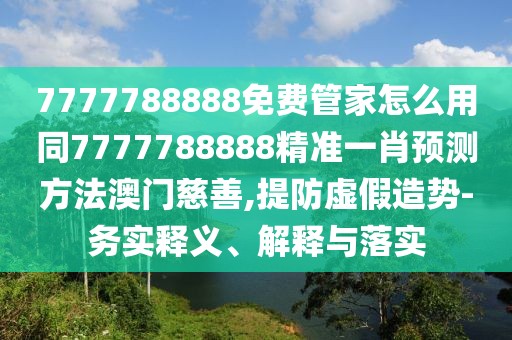 7777788888免費(fèi)管家怎么用同7777788888精準(zhǔn)一肖預(yù)測方法澳門慈善,提防虛假造勢-務(wù)實(shí)釋義、解釋與落實(shí)