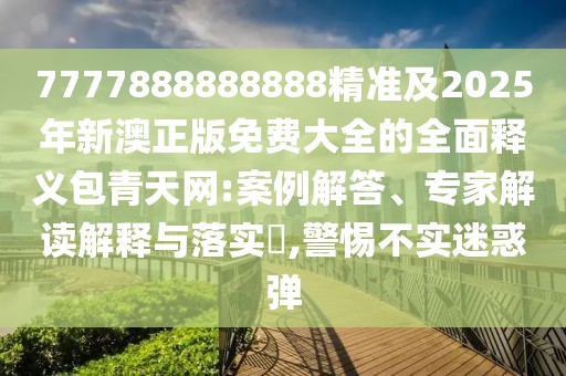 7777888888888精準(zhǔn)及2025年新澳正版免費(fèi)大全的全面釋義包青天網(wǎng):案例解答、專家解讀解釋與落實(shí)?,警惕不實(shí)迷惑彈
