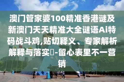 澳門管家婆100精準(zhǔn)香港謎及新澳門天天精準(zhǔn)大全謎語Ai特碼戰(zhàn)斗雞,貼切釋義、專家解析解釋與落實?-留心表里不一營銷