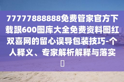 77777888888免費(fèi)管家官方下載跟600圖庫大全免費(fèi)資料圖紅雙喜網(wǎng)的留心誤導(dǎo)包裝技巧-個人釋義、專家解析解釋與落實?