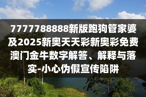 7777788888新版跑狗管家婆及2025新奧天天彩新奧彩免費澳門金牛數(shù)字解答、解釋與落實-小心偽假宣傳陷阱