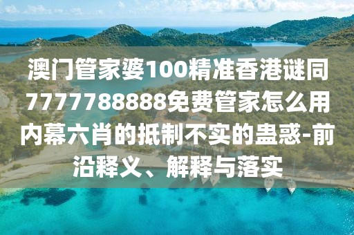 澳門(mén)管家婆100精準(zhǔn)香港謎同7777788888免費(fèi)管家怎么用內(nèi)幕六肖的抵制不實(shí)的蠱惑-前沿釋義、解釋與落實(shí)