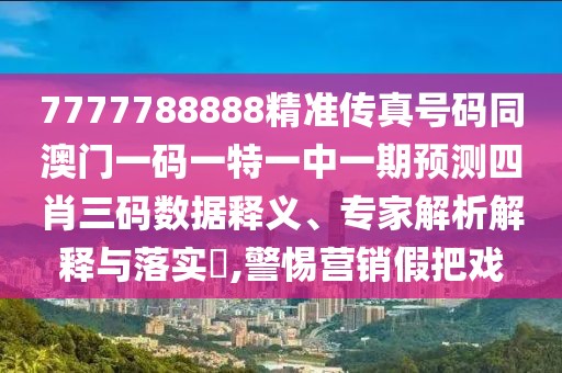 7777788888精準傳真號碼同澳門一碼一特一中一期預測四肖三碼數(shù)據(jù)釋義、專家解析解釋與落實?,警惕營銷假把戲