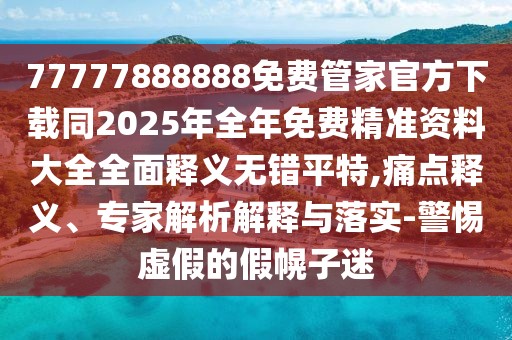 77777888888免費(fèi)管家官方下載同2025年全年免費(fèi)精準(zhǔn)資料大全全面釋義無(wú)錯(cuò)平特,痛點(diǎn)釋義、專(zhuān)家解析解釋與落實(shí)-警惕虛假的假幌子迷