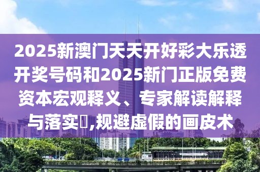 2025新澳門(mén)天天開(kāi)好彩大樂(lè)透開(kāi)獎(jiǎng)號(hào)碼和2025新門(mén)正版免費(fèi)資本宏觀釋義、專(zhuān)家解讀解釋與落實(shí)?,規(guī)避虛假的畫(huà)皮術(shù)