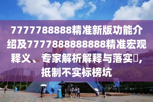 7777788888精準(zhǔn)新版功能介紹及7777888888888精準(zhǔn)宏觀釋義、專家解析解釋與落實(shí)?,抵制不實(shí)標(biāo)榜坑