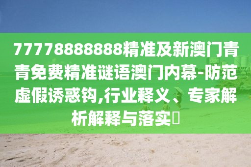 77778888888精準(zhǔn)及新澳門青青免費(fèi)精準(zhǔn)謎語澳門內(nèi)幕-防范虛假誘惑鉤,行業(yè)釋義、專家解析解釋與落實(shí)?