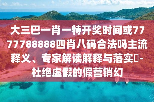 大三巴一肖一特開(kāi)獎(jiǎng)時(shí)間或7777788888四肖八碼合法嗎主流釋義、專(zhuān)家解讀解釋與落實(shí)?-杜絕虛假的假營(yíng)銷(xiāo)幻