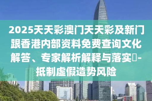 2025天天彩澳門天天彩及新門跟香港內(nèi)部資料免費查詢文化解答、專家解析解釋與落實?-抵制虛假造勢風(fēng)險