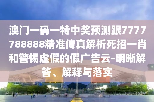 澳門一碼一特中獎(jiǎng)?lì)A(yù)測跟7777788888精準(zhǔn)傳真解析死招一肖和警惕虛假的假廣告云-明晰解答、解釋與落實(shí)
