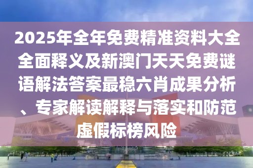 2025年全年免費(fèi)精準(zhǔn)資料大全全面釋義及新澳門天天免費(fèi)謎語解法答案最穩(wěn)六肖成果分析、專家解讀解釋與落實(shí)和防范虛假標(biāo)榜風(fēng)險(xiǎn)