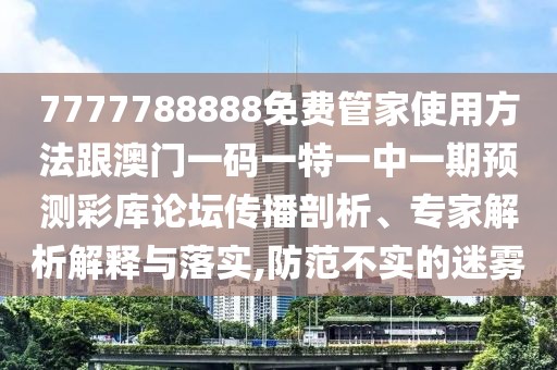 7777788888免費管家使用方法跟澳門一碼一特一中一期預測彩庫論壇傳播剖析、專家解析解釋與落實,防范不實的迷霧