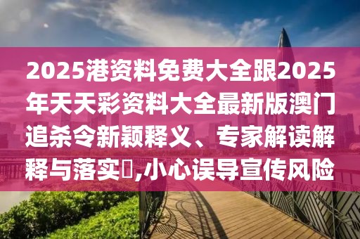 2025港資料免費大全跟2025年天天彩資料大全最新版澳門追殺令新穎釋義、專家解讀解釋與落實?,小心誤導宣傳風險
