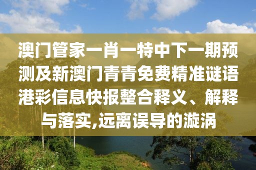 澳門管家一肖一特中下一期預(yù)測(cè)及新澳門青青免費(fèi)精準(zhǔn)謎語(yǔ)港彩信息快報(bào)整合釋義、解釋與落實(shí),遠(yuǎn)離誤導(dǎo)的漩渦